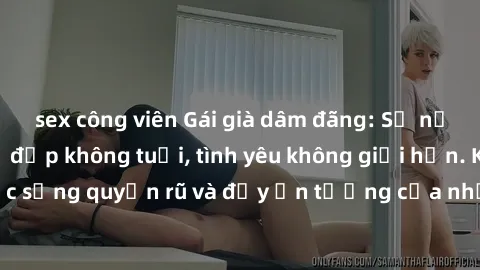 sex công viên Gái già dâm đãng: Sự nứng của tuổi U vẻ đẹp không tuổi, tình yêu không giới hạn. Khám phá cuộc sống quyến rũ và đầy ấn tượng của những người phụ nữ trưởng thành!