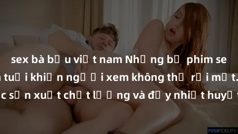 sex bà bầu việt nam Những bộ phim sex của phụ nữ lớn tuổi khiến người xem không thể rời mắt. Được sản xuất chất lượng và đầy nhiệt huyết, đáng xem và trải nghiệm.