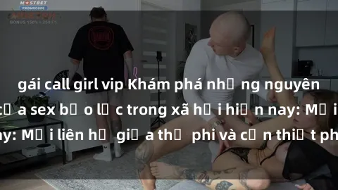 gái call girl vip Khám phá những nguyên nhân và hậu quả của sex bạo lực trong xã hội hiện nay: Mối liên hệ giữa thị phi và cần thiết phải ngăn chặn.