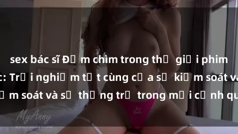 sex bác sĩ Đắm chìm trong thế giới phim sex nô lệ tình dục: Trải nghiệm tột cùng của sự kiểm soát và sự thống trị trong mỗi cảnh quay mãnh liệt