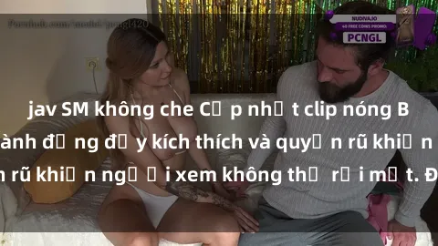 jav SM không che Cập nhật clip nóng BDSM: Những pha hành động đầy kích thích và quyến rũ khiến người xem không thể rời mắt. Đừng bỏ lỡ!