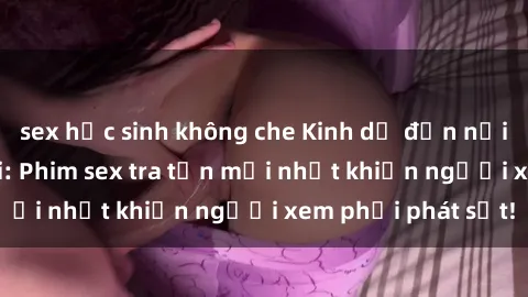 sex học sinh không che Kinh dị đến nỗi không thể tin nổi: Phim sex tra tấn mới nhất khiến người xem phải phát sốt!