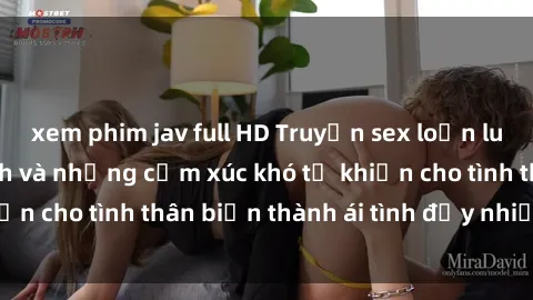 xem phim jav full HD Truyện sex loạn luân: Bí mật gia đình và những cảm xúc khó tả khiến cho tình thân biến thành ái tình đầy nhiệt huyết