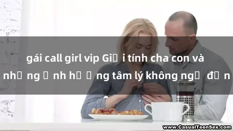 gái call girl vip Giới tính cha con và những ảnh hưởng tâm lý không ngờ đến
