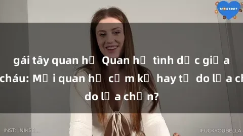 gái tây quan hệ Quan hệ tình dục giữa ông cháu: Mối quan hệ cấm kỵ hay tự do lựa chọn?