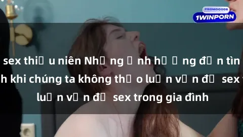 sex thiếu niên Những ảnh hưởng đến tình cảm gia đình khi chúng ta không thảo luận vấn đề sex trong gia đình