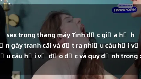 sex trong thang máy Tình dục giữa họ hàng: Những sự kiện gây tranh cãi và đặt ra nhiều câu hỏi về đạo đức và quy định trong xã hội.