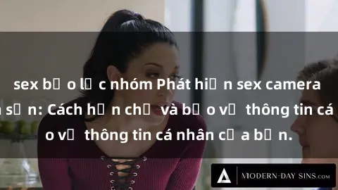 sex bạo lực nhóm Phát hiện sex camera ẩn trong khách sạn: Cách hạn chế và bảo vệ thông tin cá nhân của bạn.