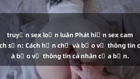 truyện sex loạn luân Phát hiện sex camera ẩn trong khách sạn: Cách hạn chế và bảo vệ thông tin cá nhân của bạn.