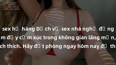 sex họ hàng Dịch vụ sex nhà nghỉ đẳng cấp: Trải nghiệm đầy cảm xúc trong không gian lãng mạn, đầy kích thích. Hãy đặt phòng ngay hôm nay để thỏa mãn khát khao của bạn!