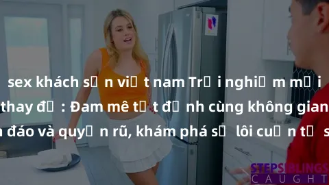 sex khách sạn việt nam Trải nghiệm mới lạ với sex phòng thay đồ: Đam mê tột đỉnh cùng không gian kín đáo và quyến rũ, khám phá sự lôi cuốn từ sự hấp dẫn của nơi này.