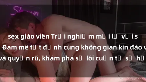sex giáo viên Trải nghiệm mới lạ với sex phòng thay đồ: Đam mê tột đỉnh cùng không gian kín đáo và quyến rũ, khám phá sự lôi cuốn từ sự hấp dẫn của nơi này.