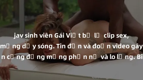 jav sinh viên Gái Việt bị lộ clip sex, scandal khiến dân mạng dậy sóng. Tin đồn và đoạn video gây chấn động, khiến cộng đồng mạng phẫn nộ và lo lắng. Bi kịch ẩn sau bức màn đen tối của thế giới ảo.