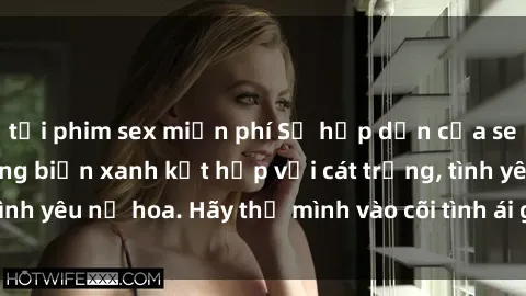 tải phim sex miễn phí Sự hấp dẫn của sex bãi biển: Khi sóng biển xanh kết hợp với cát trắng, tình yêu nở hoa. Hãy thả mình vào cõi tình ái giữa sóng biển!