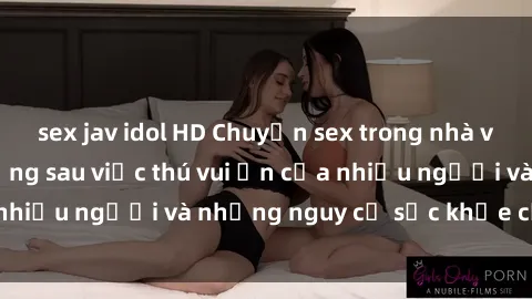 sex jav idol HD Chuyện sex trong nhà vệ sinh: Sự thật đằng sau việc thú vui ẩn của nhiều người và những nguy cơ sức khỏe cần lưu ý