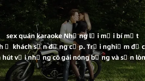 sex quán karaoke Những lời mời bí mật: Gái Việt làm tình ở khách sạn đẳng cấp. Trải nghiệm độc đáo và cuốn hút với những cô gái nóng bỏng và sẵn lòng thỏa mãn mọi nhu cầu của bạn.