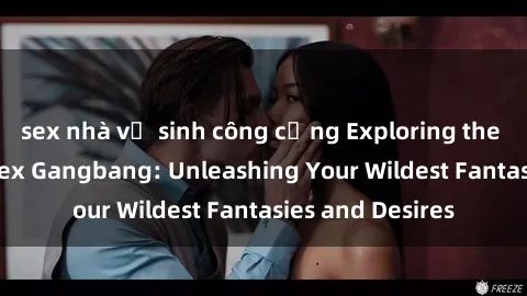 sex nhà vệ sinh công cộng Exploring the Wild World of Sex Gangbang: Unleashing Your Wildest Fantasies and Desires