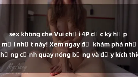 sex không che Vui chơi 4P cực kỳ hấp dẫn trong phim sex mới nhất này! Xem ngay để khám phá những cảnh quay nóng bỏng và đầy kích thích của bộ phim này!