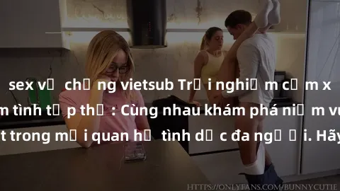sex vợ chồng vietsub Trải nghiệm cảm xúc mới mẻ với làm tình tập thể: Cùng nhau khám phá niềm vui và sự mãnh liệt trong mối quan hệ tình dục đa người. Hãy thử ngay để biết cảm giác thú vị này!