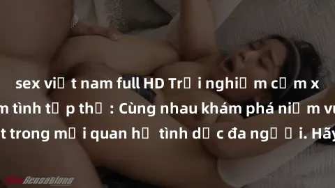 sex việt nam full HD Trải nghiệm cảm xúc mới mẻ với làm tình tập thể: Cùng nhau khám phá niềm vui và sự mãnh liệt trong mối quan hệ tình dục đa người. Hãy thử ngay để biết cảm giác thú vị này!