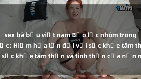 sex bà bầu việt nam Bạo lực nhóm trong các hành vi tình dục: Hiểm họa lớn đối với sức khỏe tâm thần và tinh thần của nạn nhân.