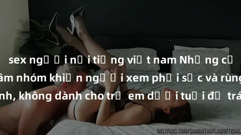 sex người nổi tiếng việt nam Những cảnh phim sex bạo dâm nhóm khiến người xem phải sốc và rùng mình, không dành cho trẻ em dưới tuổi để tránh ảnh hưởng tiêu cực.