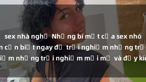 sex nhà nghỉ Những bí mật của sex nhóm không che mà bạn cần biết ngay để trải nghiệm những trải nghiệm mới mẻ và đầy kích thích.