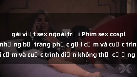 gái việt sex ngoài trời Phim sex cosplay: Giấc mơ  cùng những bộ trang phục gợi cảm và cuộc trình diễn không thể cưỡng lại!