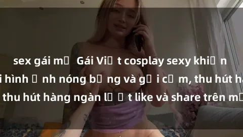 sex gái mỹ Gái Việt cosplay sexy khiến fan phát cuồng với hình ảnh nóng bỏng và gợi cảm, thu hút hàng ngàn lượt like và share trên mạng xã hội.