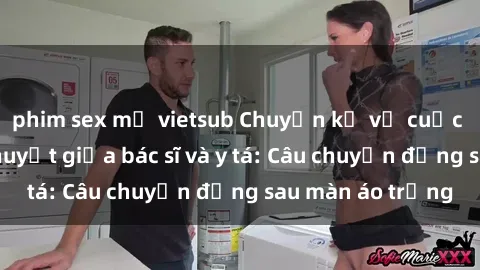 phim sex mỹ vietsub Chuyện kể về cuộc tình đầy nhiệt huyết giữa bác sĩ và y tá: Câu chuyện đằng sau màn áo trắng