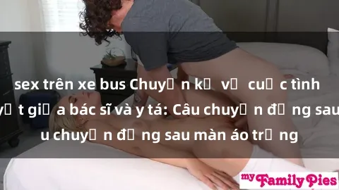 sex trên xe bus Chuyện kể về cuộc tình đầy nhiệt huyết giữa bác sĩ và y tá: Câu chuyện đằng sau màn áo trắng