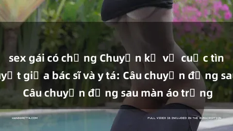 sex gái có chồng Chuyện kể về cuộc tình đầy nhiệt huyết giữa bác sĩ và y tá: Câu chuyện đằng sau màn áo trắng