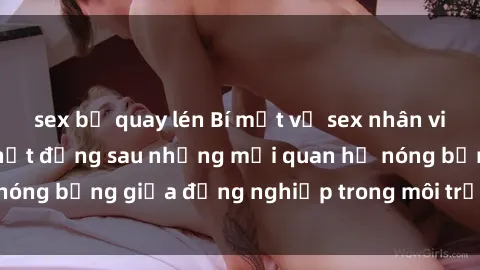 sex bị quay lén Bí mật về sex nhân viên văn phòng: Sự thật đằng sau những mối quan hệ nóng bỏng giữa đồng nghiệp trong môi trường làm việc.