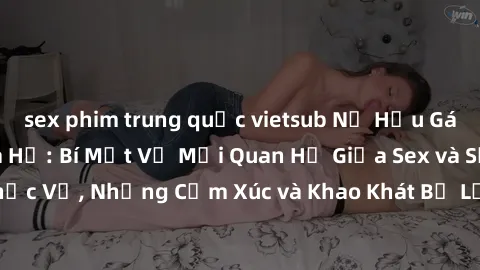 sex phim trung quốc vietsub Nữ Hầu Gái và Cuộc Sống Của Họ: Bí Mật Về Mối Quan Hệ Giữa Sex và Sự Phục Vụ, Những Cảm Xúc và Khao Khát Bị Lẫn Lộn Trong Lĩnh Vực Này.