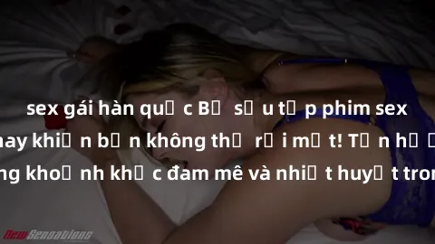 sex gái hàn quốc Bộ sưu tập phim sex Mỹ hot nhất năm nay khiến bạn không thể rời mắt! Tận hưởng những khoảnh khắc đam mê và nhiệt huyết trong các tác phẩm nóng bỏng này!