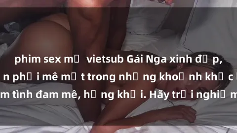 phim sex mỹ vietsub Gái Nga xinh đẹp, tài năng khiến bạn phải mê mệt trong những khoảnh khắc làm tình đam mê, hứng khởi. Hãy trải nghiệm cùng họ ngay hôm nay!