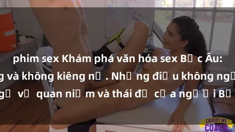 phim sex Khám phá văn hóa sex Bắc Âu: Sự tự do, đa dạng và không kiêng nể. Những điều không ngờ về quan niệm và thái độ của người Bắc Âu đối với tình dục.