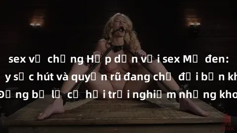 sex vợ chồng Hấp dẫn với sex Mỹ đen: Những bí mật đầy sức hút và quyến rũ đang chờ đợi bạn khám phá! Đừng bỏ lỡ cơ hội trải nghiệm những khoảnh khắc mãnh liệt và đam mê!