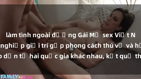 làm tình ngoài đường Gái Mỹ sex Việt Nam: Khi nền công nghiệp giải trí gặp phong cách thú vị và hấp dẫn từ hai quốc gia khác nhau, kết quả thú vị không thể bỏ qua.