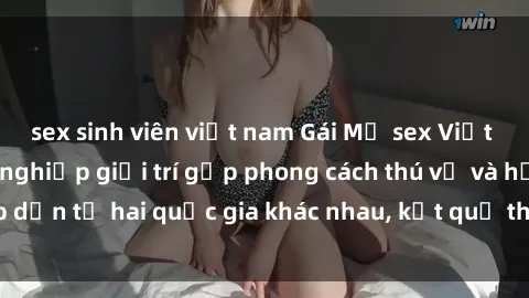 sex sinh viên việt nam Gái Mỹ sex Việt Nam: Khi nền công nghiệp giải trí gặp phong cách thú vị và hấp dẫn từ hai quốc gia khác nhau, kết quả thú vị không thể bỏ qua.