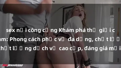 sex nơi công cộng Khám phá thế giới của gái gọi Việt Nam: Phong cách phục vụ đa dạng, chất lượng dịch vụ cao cấp, đáng giá mọi khoản chi phí