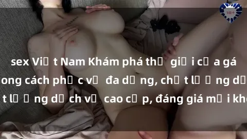 sex Việt Nam Khám phá thế giới của gái gọi Việt Nam: Phong cách phục vụ đa dạng, chất lượng dịch vụ cao cấp, đáng giá mọi khoản chi phí