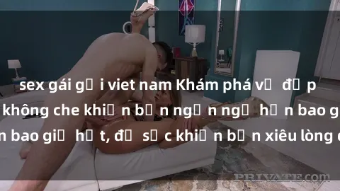 sex gái gọi viet nam Khám phá vẻ đẹp gái Việt Nam nude không che khiến bạn ngẩn ngơ hơn bao giờ hết, đủ sức khiến bạn xiêu lòng đến ngất ngây