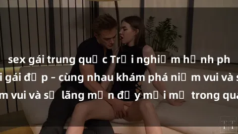 sex gái trung quốc Trải nghiệm hạnh phúc khi làm tình với gái đẹp – cùng nhau khám phá niềm vui và sự lãng mạn đầy mới mẻ trong quan hệ của bạn.