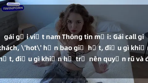 gái gọi việt nam Thông tin mới: Gái call girl Việt Nam đắt khách, &#039;hot&#039; hơn bao giờ hết, điều gì khiến họ trở nên quyến rũ và đáng chú ý?