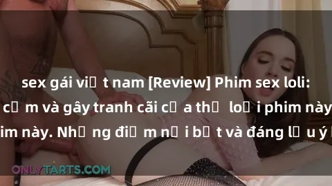 sex gái việt nam [Review] Phim sex loli: Đánh giá về sự gợi cảm và gây tranh cãi của thể loại phim này. Những điểm nổi bật và đáng lưu ý khi xem phim loli.