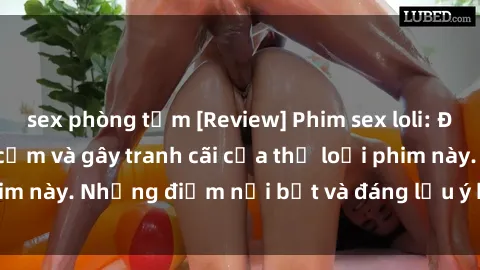 sex phòng tắm [Review] Phim sex loli: Đánh giá về sự gợi cảm và gây tranh cãi của thể loại phim này. Những điểm nổi bật và đáng lưu ý khi xem phim loli.