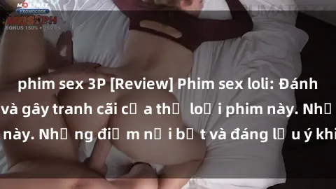 phim sex 3P [Review] Phim sex loli: Đánh giá về sự gợi cảm và gây tranh cãi của thể loại phim này. Những điểm nổi bật và đáng lưu ý khi xem phim loli.