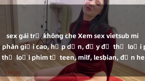 sex gái trẻ không che Xem sex vietsub miễn phí tại nhà, độ phân giải cao, hấp dẫn, đầy đủ thể loại phim từ teen, milf, lesbian, đến hentai và jav.