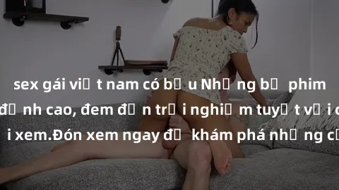 sex gái việt nam có bầu Những bộ phim sex không che HD đỉnh cao, đem đến trải nghiệm tuyệt vời cho người xem.Đón xem ngay để khám phá những cảnh quay đẹp mắt và kích thích.